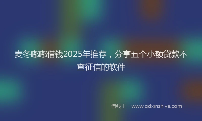 麦冬嘟嘟借钱2025年推荐，分享五个小额贷款不查征信的软件
