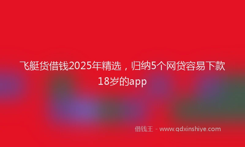 飞艇货借钱2025年精选，归纳5个网贷容易下款18岁的app