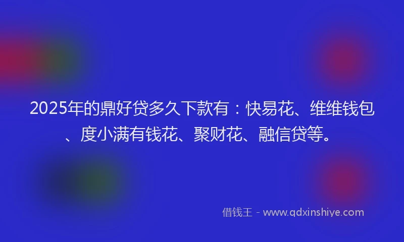 2025年的鼎好贷多久下款有：快易花、维维钱包、度小满有钱花、聚财花、融信贷等。