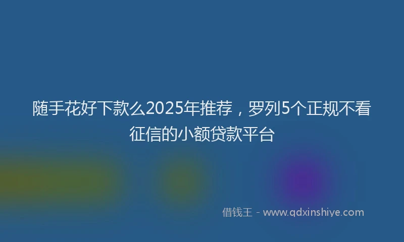 随手花好下款么2025年推荐，罗列5个正规不看征信的小额贷款平台