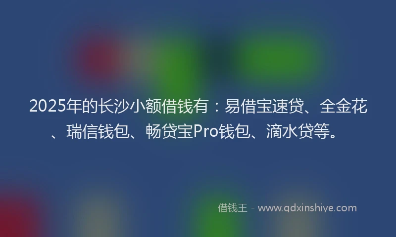 2025年的长沙小额借钱有：易借宝速贷、全金花、瑞信钱包、畅贷宝Pro钱包、滴水贷等。