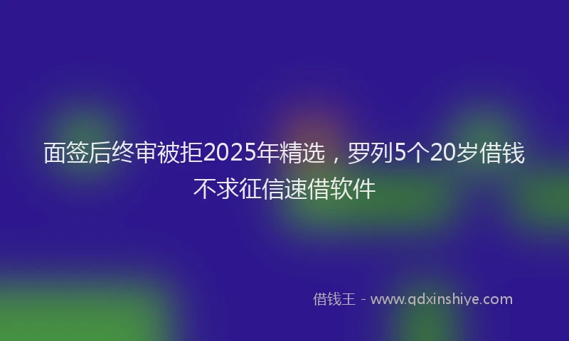 面签后终审被拒2025年精选，罗列5个20岁借钱不求征信速借软件