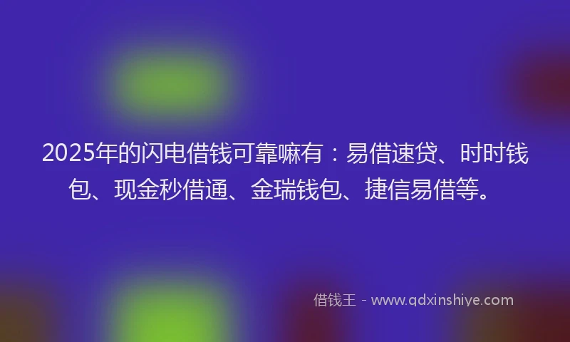 2025年的闪电借钱可靠嘛有：易借速贷、时时钱包、现金秒借通、金瑞钱包、捷信易借等。