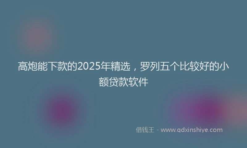 高炮能下款的2025年精选，罗列五个比较好的小额贷款软件