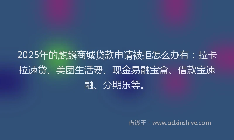 2025年的麒麟商城贷款申请被拒怎么办有：拉卡拉速贷、美团生活费、现金易融宝盒、借款宝速融、分期乐等。