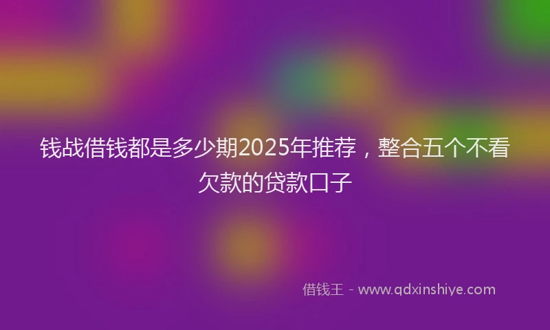 钱战借钱都是多少期2025年推荐，整合五个不看欠款的贷款口子