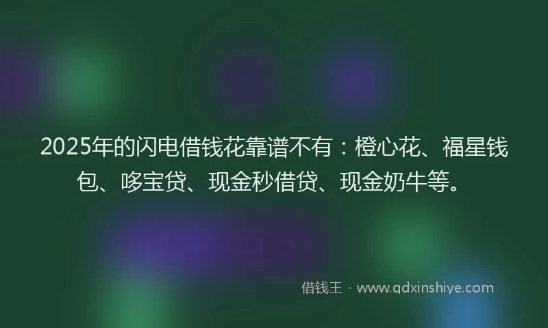 2025年的闪电借钱花靠谱不有：橙心花、福星钱包、哆宝贷、现金秒借贷、现金奶牛等。