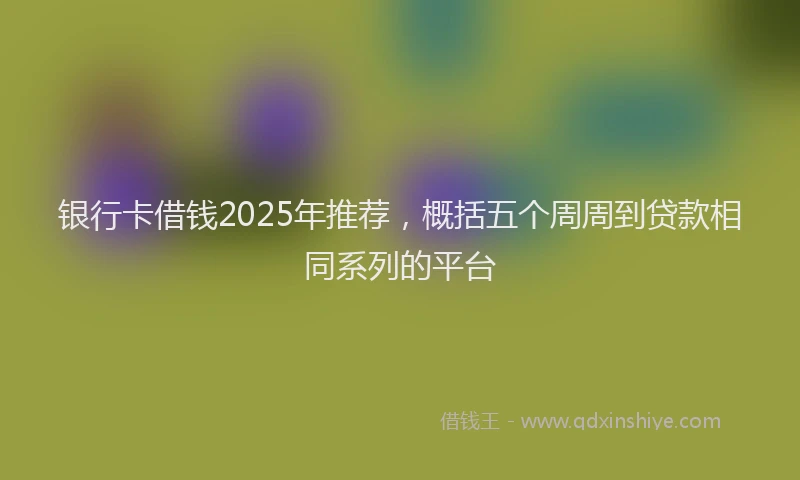 银行卡借钱2025年推荐，概括五个周周到贷款相同系列的平台