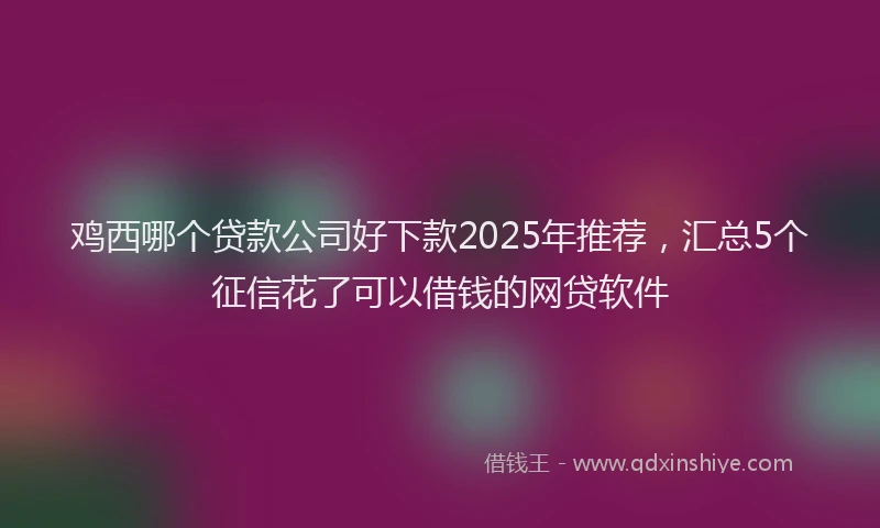 鸡西哪个贷款公司好下款2025年推荐，汇总5个征信花了可以借钱的网贷软件