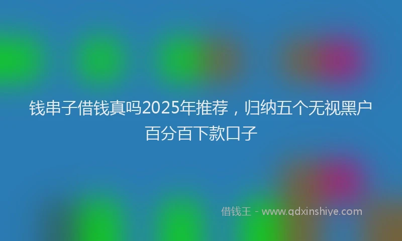 钱串子借钱真吗2025年推荐，归纳五个无视黑户百分百下款口子