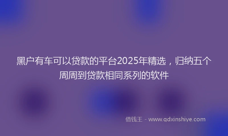黑户有车可以贷款的平台2025年精选，归纳五个周周到贷款相同系列的软件