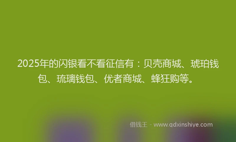 2025年的闪银看不看征信有：贝壳商城、琥珀钱包、琉璃钱包、优者商城、蜂狂购等。
