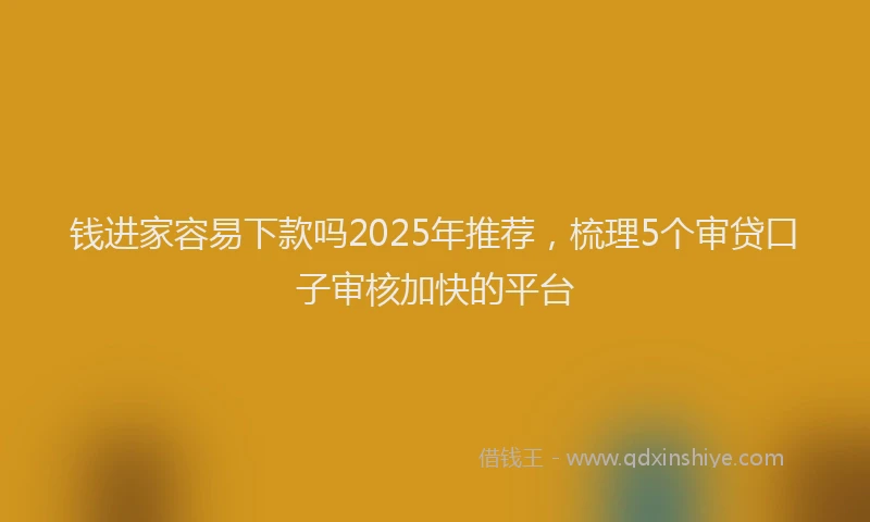 钱进家容易下款吗2025年推荐，梳理5个审贷口子审核加快的平台
