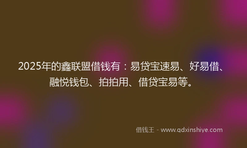 2025年的鑫联盟借钱有：易贷宝速易、好易借、融悦钱包、拍拍用、借贷宝易等。