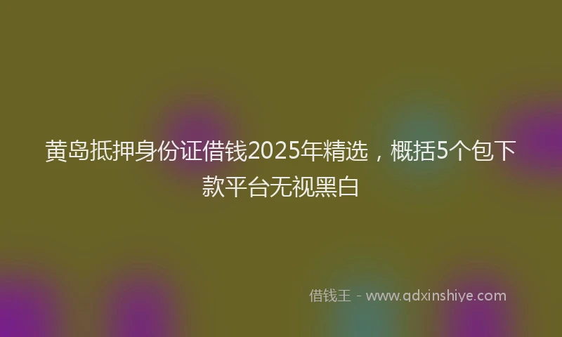 黄岛抵押身份证借钱2025年精选，概括5个包下款平台无视黑白