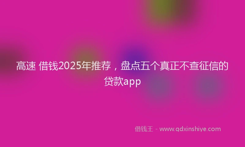 高速 借钱2025年推荐，盘点五个真正不查征信的贷款app