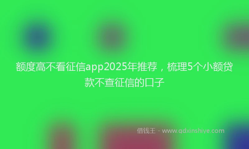 额度高不看征信app2025年推荐，梳理5个小额贷款不查征信的口子