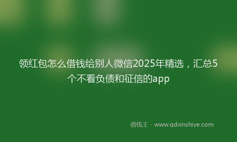 领红包怎么借钱给别人微信2025年精选，汇总5个不看负债和征信的app