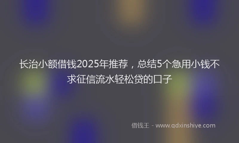 长治小额借钱2025年推荐，总结5个急用小钱不求征信流水轻松贷的口子