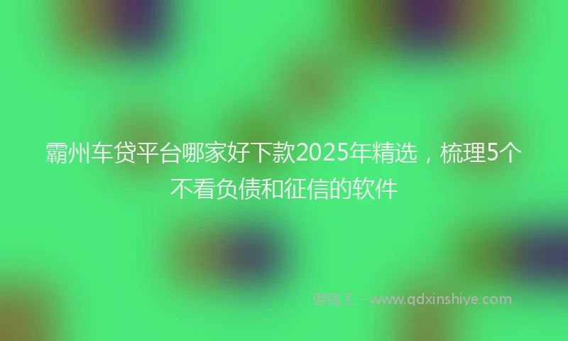 霸州车贷平台哪家好下款2025年精选，梳理5个不看负债和征信的软件