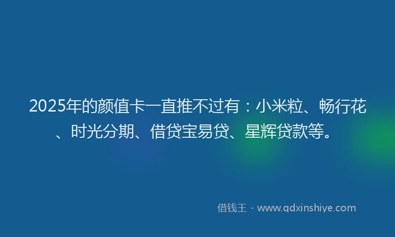 2025年的颜值卡一直推不过有：小米粒、畅行花、时光分期、借贷宝易贷、星辉贷款等。