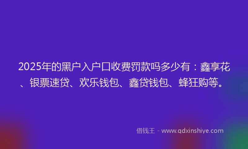 2025年的黑户入户口收费罚款吗多少有：鑫享花、银票速贷、欢乐钱包、鑫贷钱包、蜂狂购等。