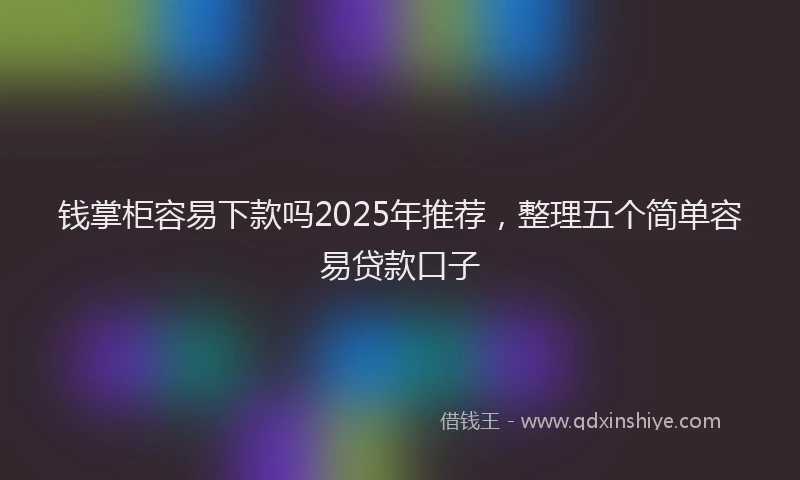 钱掌柜容易下款吗2025年推荐，整理五个简单容易贷款口子