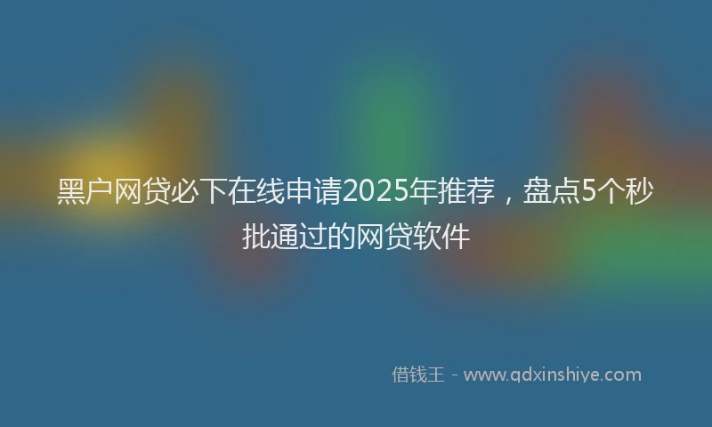 黑户网贷必下在线申请2025年推荐，盘点5个秒批通过的网贷软件