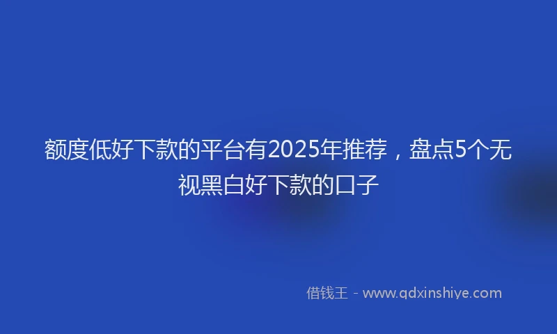 额度低好下款的平台有2025年推荐，盘点5个无视黑白好下款的口子