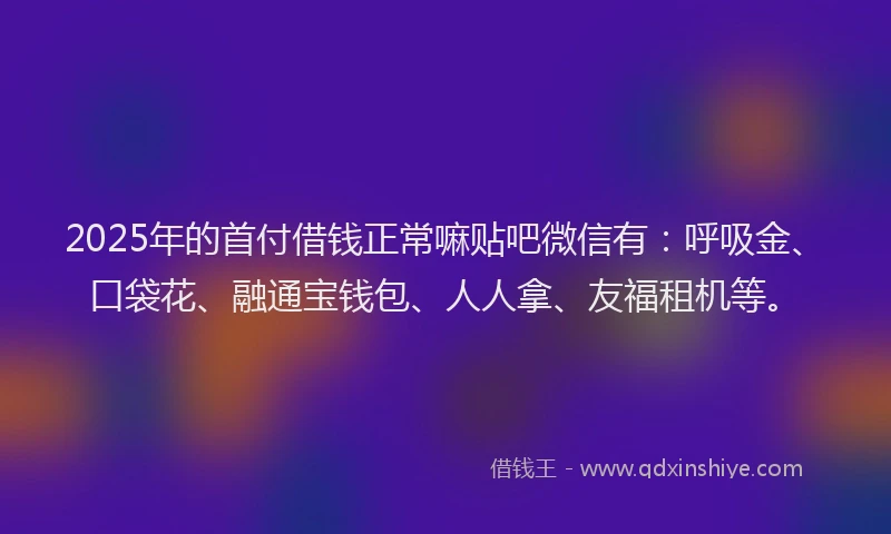 2025年的首付借钱正常嘛贴吧微信有：呼吸金、口袋花、融通宝钱包、人人拿、友福租机等。