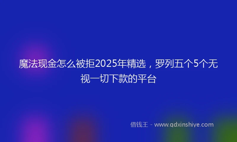 魔法现金怎么被拒2025年精选，罗列五个5个无视一切下款的平台