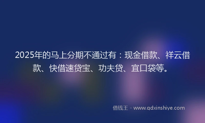 2025年的马上分期不通过有：现金借款、祥云借款、快借速贷宝、功夫贷、宜口袋等。