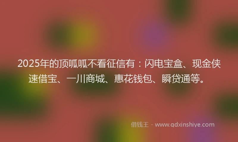 2025年的顶呱呱不看征信有：闪电宝盒、现金侠速借宝、一川商城、惠花钱包、瞬贷通等。