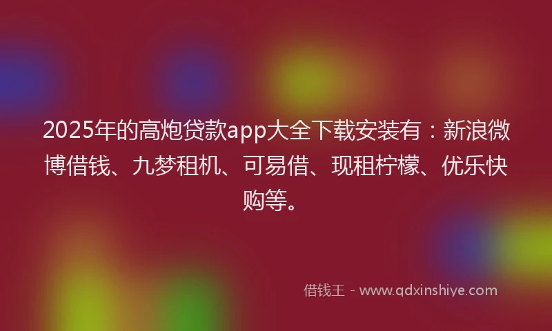 2025年的高炮贷款app大全下载安装有：新浪微博借钱、九梦租机、可易借、现租柠檬、优乐快购等。
