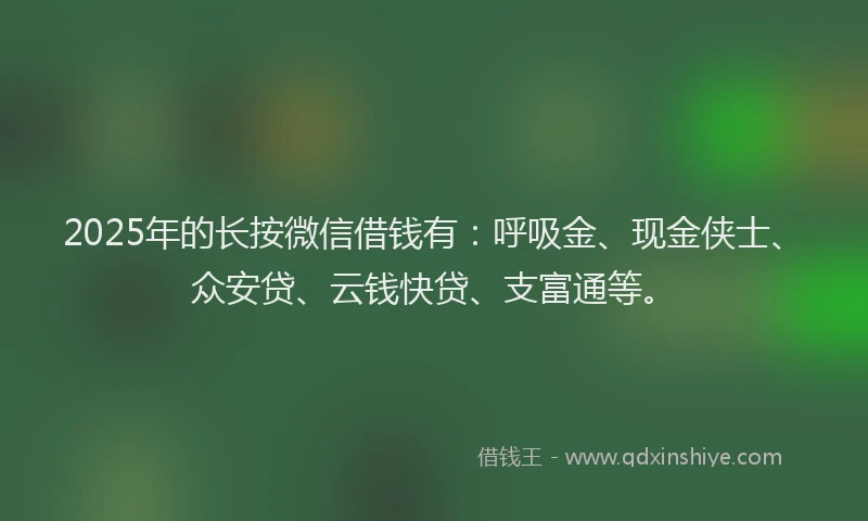 2025年的长按微信借钱有：呼吸金、现金侠士、众安贷、云钱快贷、支富通等。