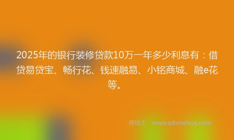 2025年的银行装修贷款10万一年多少利息有：借贷易贷宝、畅行花、钱速融易、小铭商城、融e花等。
