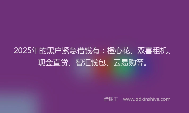 2025年的黑户紧急借钱有：橙心花、双喜租机、现金直贷、智汇钱包、云易购等。