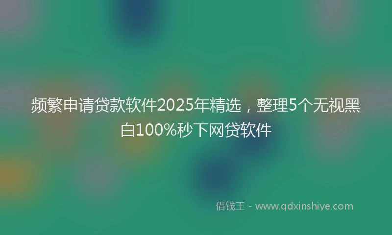 频繁申请贷款软件2025年精选，整理5个无视黑白100%秒下网贷软件