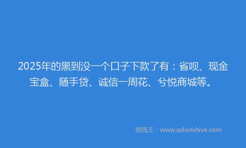 2025年的黑到没一个口子下款了有：省呗、现金宝盒、随手贷、诚信一周花、兮悦商城等。