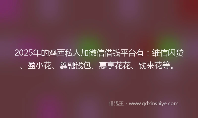 2025年的鸡西私人加微信借钱平台有：维信闪贷、盈小花、鑫融钱包、惠享花花、钱来花等。