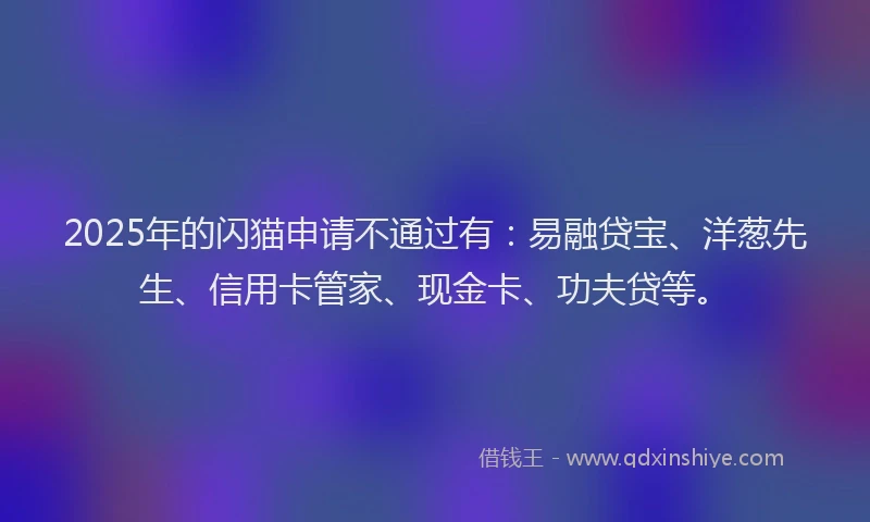 2025年的闪猫申请不通过有：易融贷宝、洋葱先生、信用卡管家、现金卡、功夫贷等。
