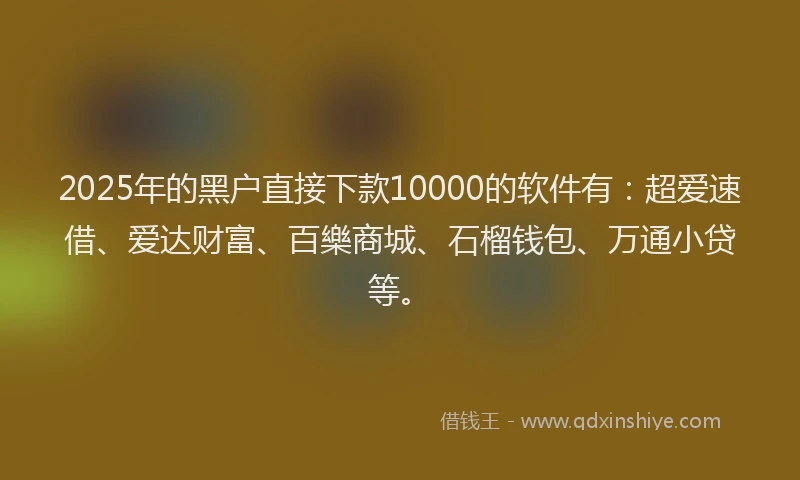 2025年的黑户直接下款10000的软件有：超爱速借、爱达财富、百樂商城、石榴钱包、万通小贷等。