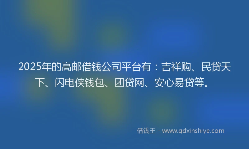 2025年的高邮借钱公司平台有：吉祥购、民贷天下、闪电侠钱包、团贷网、安心易贷等。