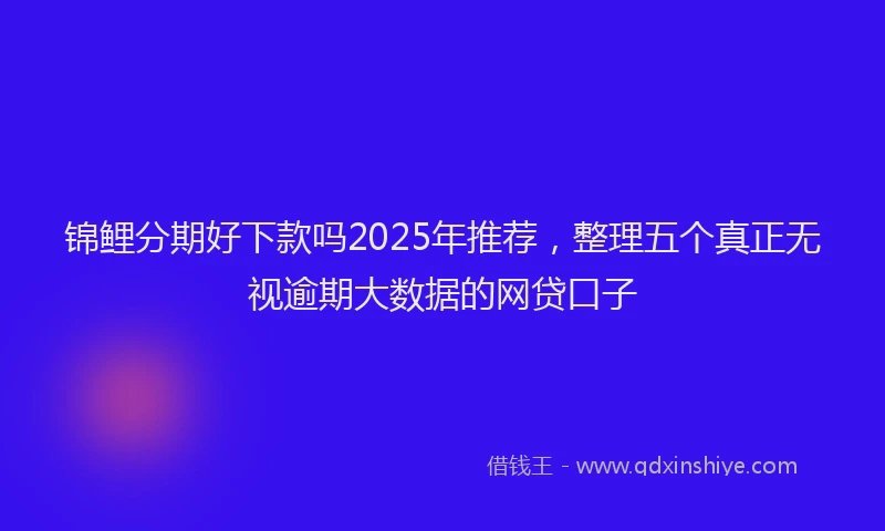锦鲤分期好下款吗2025年推荐，整理五个真正无视逾期大数据的网贷口子