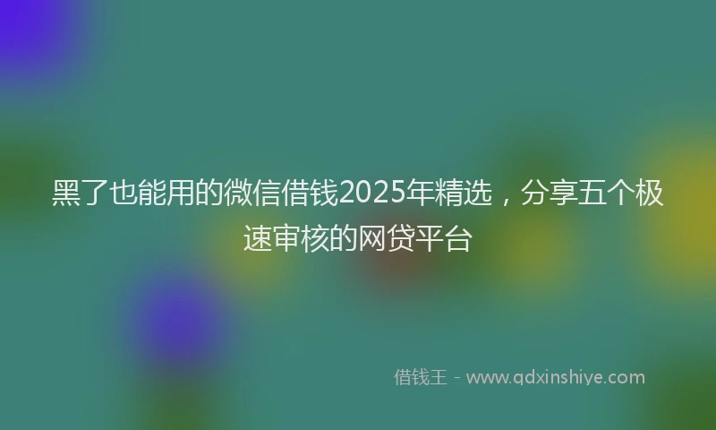 黑了也能用的微信借钱2025年精选，分享五个极速审核的网贷平台