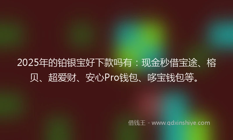 2025年的铂银宝好下款吗有：现金秒借宝途、榕贝、超爱财、安心Pro钱包、哆宝钱包等。