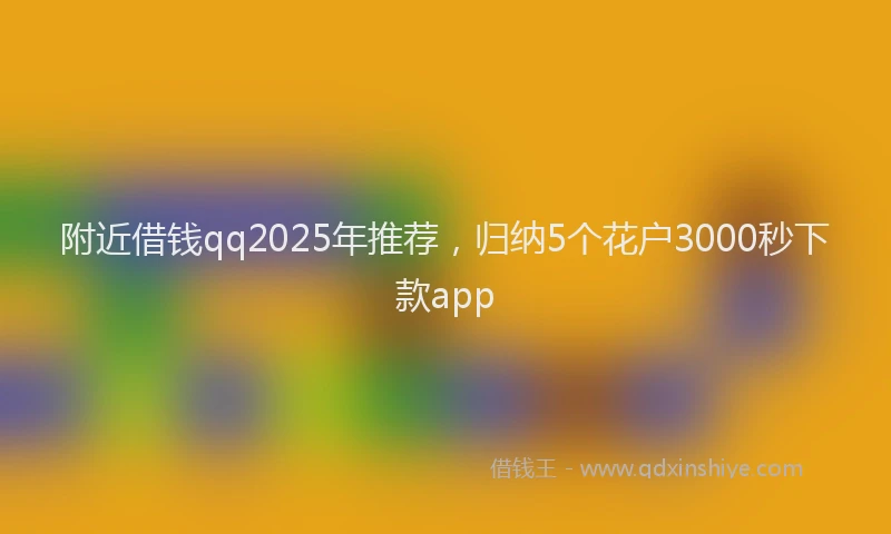 附近借钱qq2025年推荐，归纳5个花户3000秒下款app