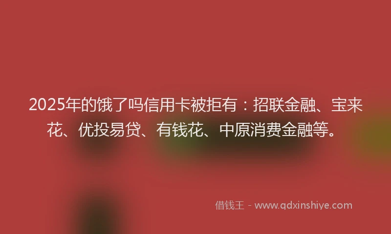 2025年的饿了吗信用卡被拒有：招联金融、宝来花、优投易贷、有钱花、中原消费金融等。
