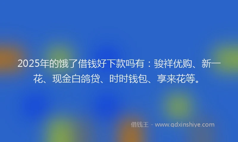 2025年的饿了借钱好下款吗有：骏祥优购、新一花、现金白鸽贷、时时钱包、享来花等。
