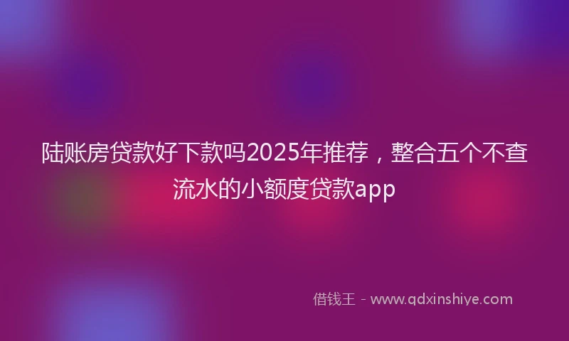 陆账房贷款好下款吗2025年推荐，整合五个不查流水的小额度贷款app